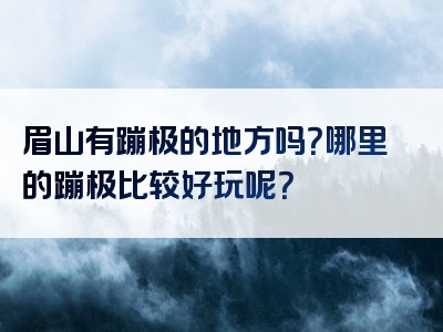 眉山有蹦极的地方吗？哪里的蹦极比较好玩呢？