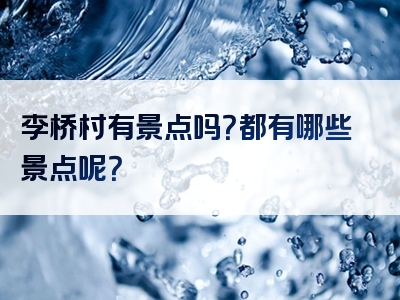 李桥村有景点吗？都有哪些景点呢？