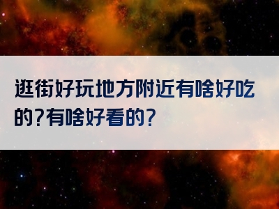 逛街好玩地方附近有啥好吃的？有啥好看的？