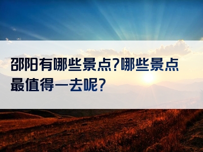 邵阳有哪些景点？哪些景点最值得一去呢？