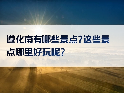 遵化南有哪些景点？这些景点哪里好玩呢？