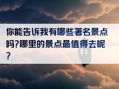 你能告诉我有哪些著名景点吗？哪里的景点最值得去呢？