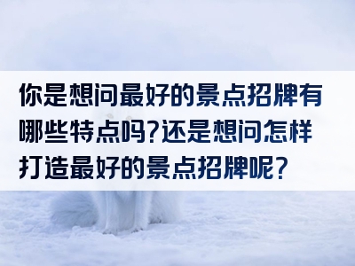 你是想问最好的景点招牌有哪些特点吗？还是想问怎样打造最好的景点招牌呢？