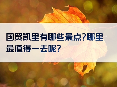 国贸凯里有哪些景点？哪里最值得一去呢？