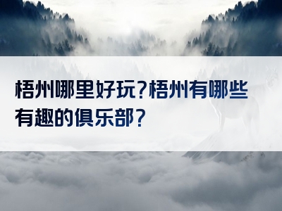 梧州哪里好玩？梧州有哪些有趣的俱乐部？