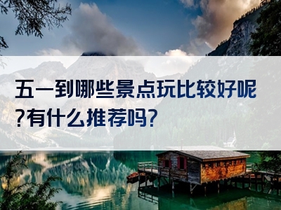 五一到哪些景点玩比较好呢？有什么推荐吗？