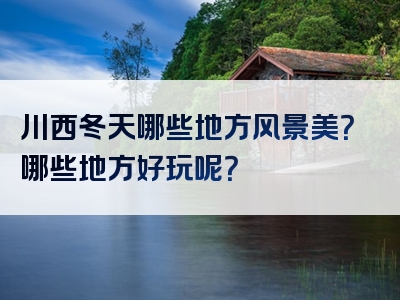 川西冬天哪些地方风景美？哪些地方好玩呢？