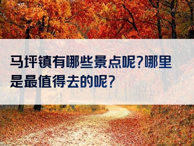 马坪镇有哪些景点呢？哪里是最值得去的呢？