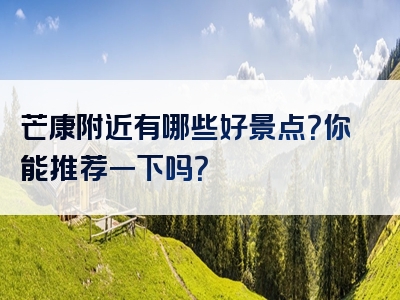 芒康附近有哪些好景点？你能推荐一下吗？