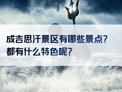 成吉思汗景区有哪些景点？都有什么特色呢？