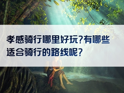 孝感骑行哪里好玩？有哪些适合骑行的路线呢？