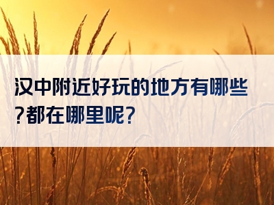 汉中附近好玩的地方有哪些？都在哪里呢？