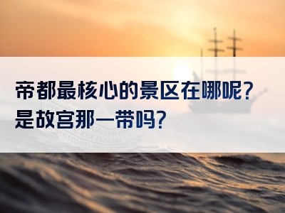 帝都最核心的景区在哪呢？是故宫那一带吗？