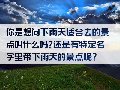 你是想问下雨天适合去的景点叫什么吗？还是有特定名字里带下雨天的景点呢？