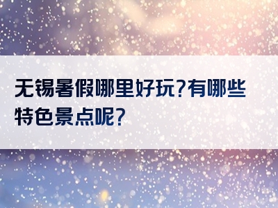 无锡暑假哪里好玩？有哪些特色景点呢？