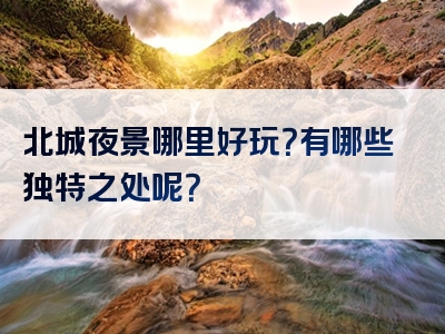 北城夜景哪里好玩？有哪些独特之处呢？