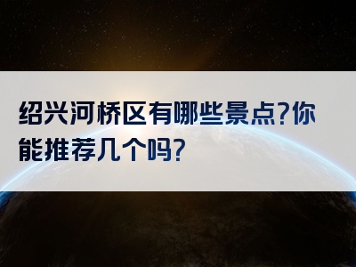 绍兴河桥区有哪些景点？你能推荐几个吗？