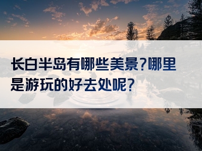 长白半岛有哪些美景？哪里是游玩的好去处呢？