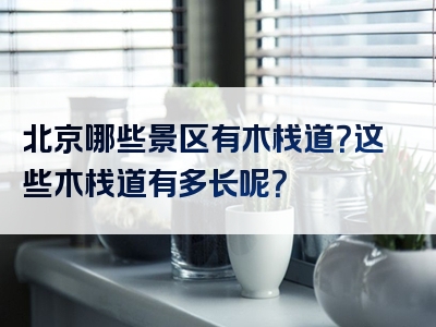 北京哪些景区有木栈道？这些木栈道有多长呢？