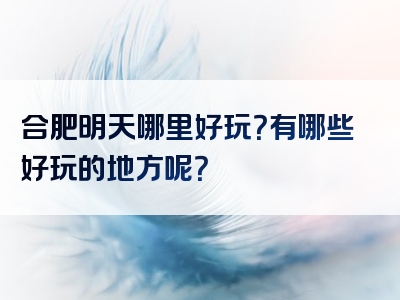 合肥明天哪里好玩？有哪些好玩的地方呢？
