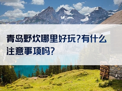 青岛野炊哪里好玩？有什么注意事项吗？
