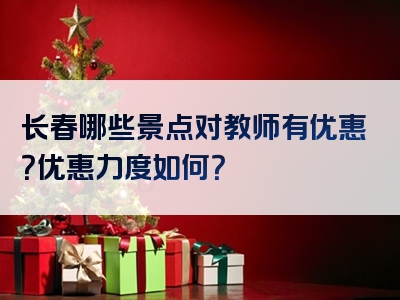 长春哪些景点对教师有优惠？优惠力度如何？<